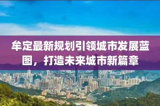 牟定最新規(guī)劃引領(lǐng)城市發(fā)展藍(lán)圖，打造未來城市新篇章