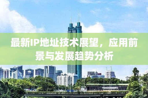 最新IP地址技術(shù)展望，應(yīng)用前景與發(fā)展趨勢(shì)分析