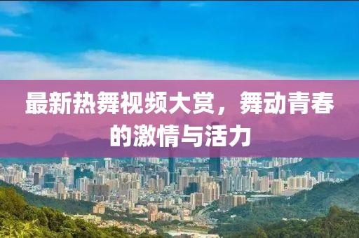最新熱舞視頻大賞，舞動(dòng)青春的激情與活力
