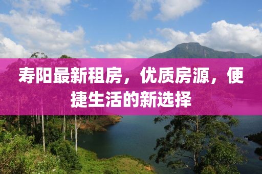 壽陽最新租房，優(yōu)質(zhì)房源，便捷生活的新選擇