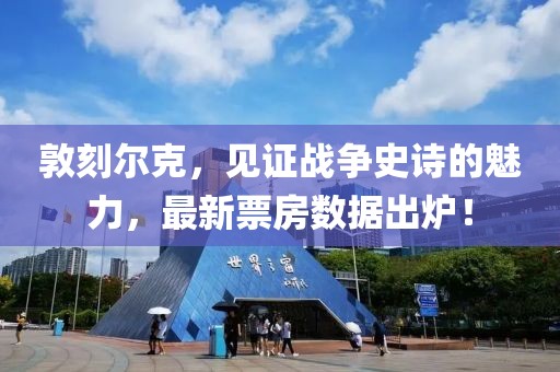 敦刻爾克，見證戰(zhàn)爭史詩的魅力，最新票房數(shù)據(jù)出爐！