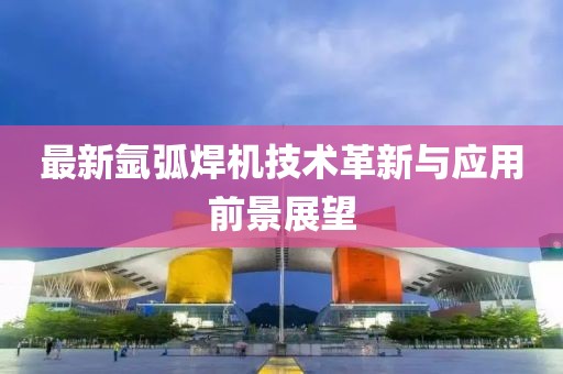 最新氬弧焊機技術革新與應用前景展望