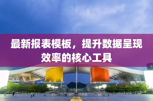最新報表模板，提升數(shù)據(jù)呈現(xiàn)效率的核心工具