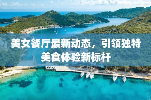 美女餐廳最新動態(tài)，引領獨特美食體驗新標桿