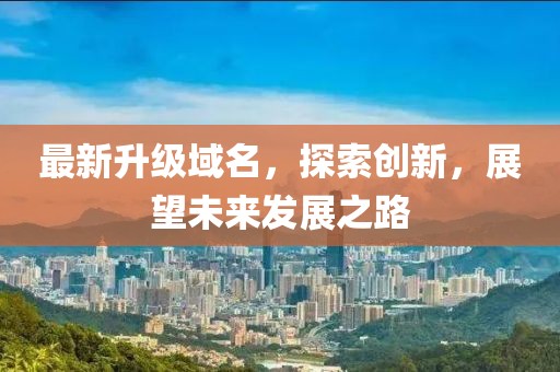 最新升級(jí)域名，探索創(chuàng)新，展望未來(lái)發(fā)展之路