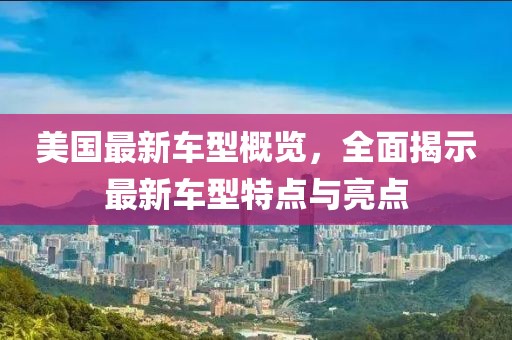 美國最新車型概覽，全面揭示最新車型特點(diǎn)與亮點(diǎn)