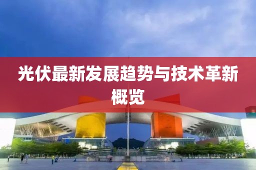 光伏最新發(fā)展趨勢與技術(shù)革新概覽