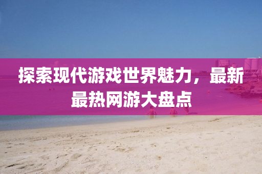 探索現(xiàn)代游戲世界魅力，最新最熱網(wǎng)游大盤點(diǎn)