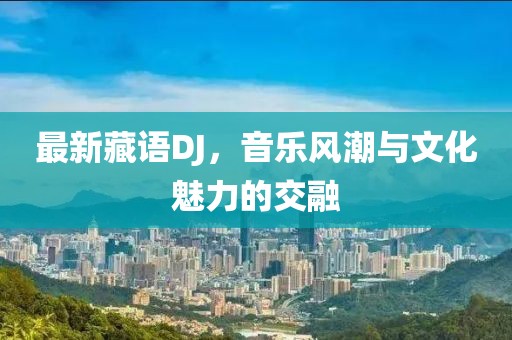 最新藏語DJ，音樂風潮與文化魅力的交融