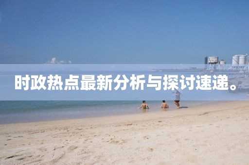 時(shí)政熱點(diǎn)最新分析與探討速遞。