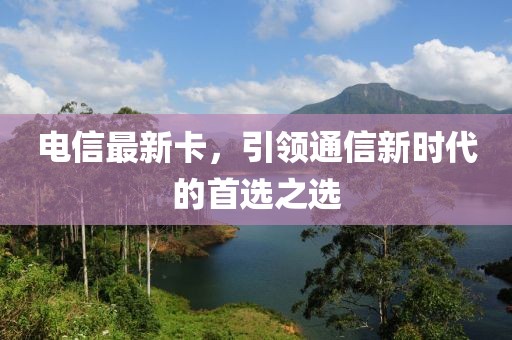 電信最新卡，引領(lǐng)通信新時代的首選之選