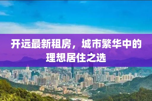 開遠(yuǎn)最新租房，城市繁華中的理想居住之選