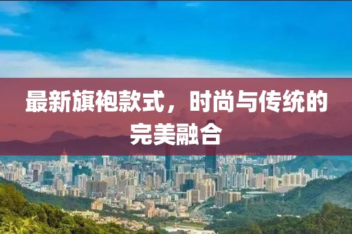 最新旗袍款式，時尚與傳統(tǒng)的完美融合
