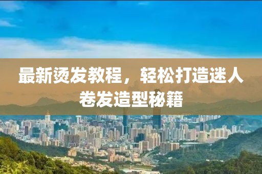 最新燙發(fā)教程，輕松打造迷人卷發(fā)造型秘籍