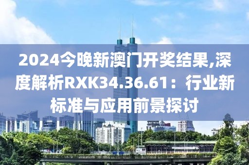 2024今晚新澳門開獎結(jié)果,深度解析RXK34.36.61：行業(yè)新標(biāo)準(zhǔn)與應(yīng)用前景探討