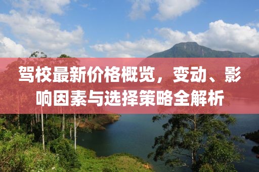 駕校最新價格概覽，變動、影響因素與選擇策略全解析
