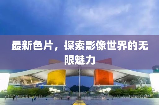最新色片，探索影像世界的無限魅力