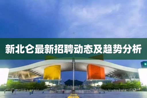 新北侖最新招聘動態(tài)及趨勢分析