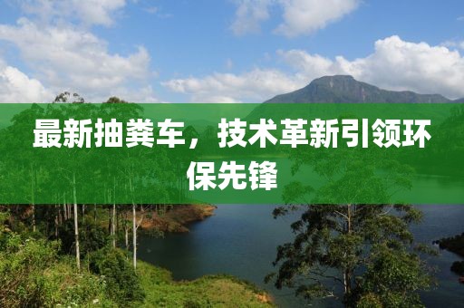 最新抽糞車，技術(shù)革新引領(lǐng)環(huán)保先鋒
