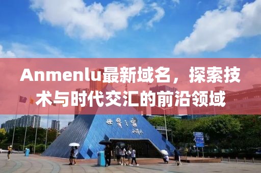Anmenlu最新域名，探索技術(shù)與時(shí)代交匯的前沿領(lǐng)域