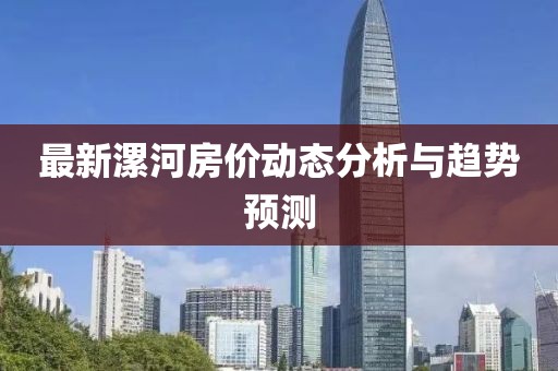 最新漯河房?jī)r(jià)動(dòng)態(tài)分析與趨勢(shì)預(yù)測(cè)
