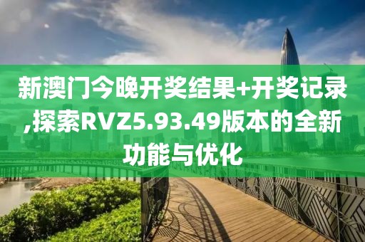 新澳門今晚開獎結(jié)果+開獎記錄,探索RVZ5.93.49版本的全新功能與優(yōu)化