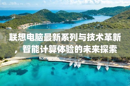 聯(lián)想電腦最新系列與技術(shù)革新，智能計(jì)算體驗(yàn)的未來探索