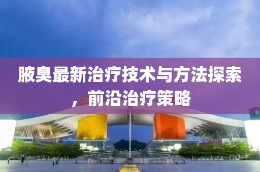 腋臭最新治療技術(shù)與方法探索，前沿治療策略