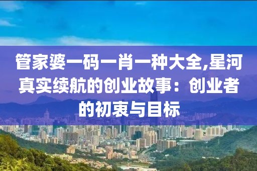 管家婆一碼一肖一種大全,星河真實續(xù)航的創(chuàng)業(yè)故事：創(chuàng)業(yè)者的初衷與目標