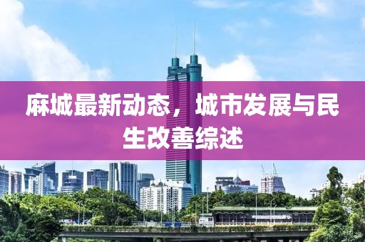 麻城最新動態(tài)，城市發(fā)展與民生改善綜述