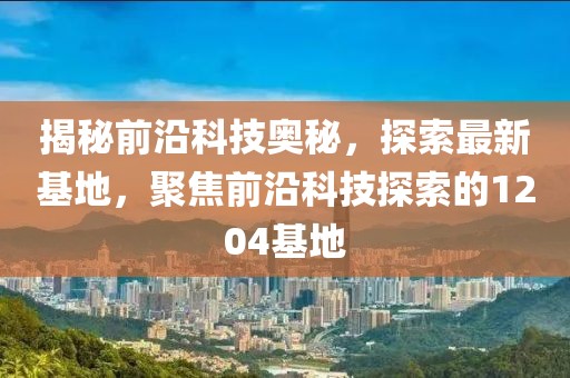 揭秘前沿科技奧秘，探索最新基地，聚焦前沿科技探索的1204基地