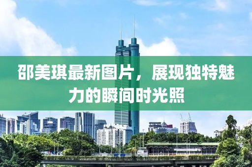 邵美琪最新圖片，展現(xiàn)獨(dú)特魅力的瞬間時(shí)光照