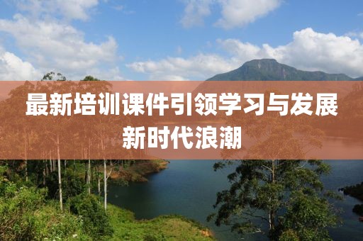 最新培訓(xùn)課件引領(lǐng)學(xué)習(xí)與發(fā)展新時(shí)代浪潮
