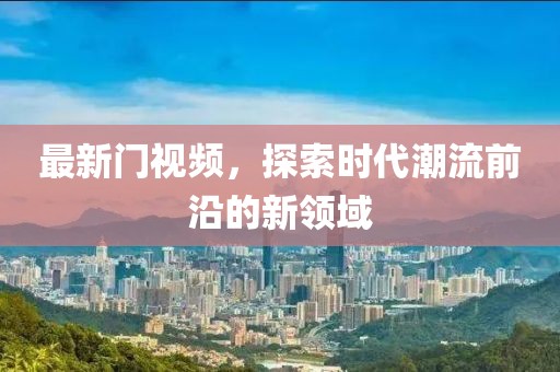 最新門視頻，探索時代潮流前沿的新領(lǐng)域