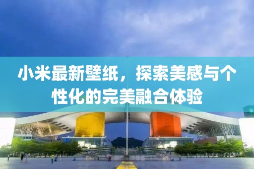 小米最新壁紙，探索美感與個(gè)性化的完美融合體驗(yàn)