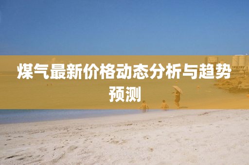 煤氣最新價格動態(tài)分析與趨勢預測