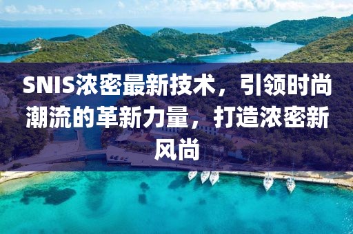 SNIS濃密最新技術(shù)，引領(lǐng)時尚潮流的革新力量，打造濃密新風尚