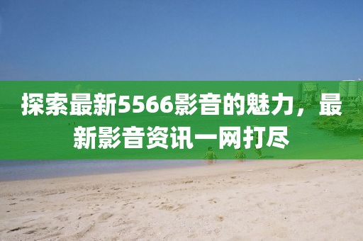 探索最新5566影音的魅力，最新影音資訊一網(wǎng)打盡