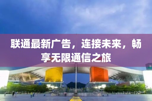 聯(lián)通最新廣告，連接未來，暢享無限通信之旅