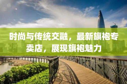 時尚與傳統(tǒng)交融，最新旗袍專賣店，展現(xiàn)旗袍魅力