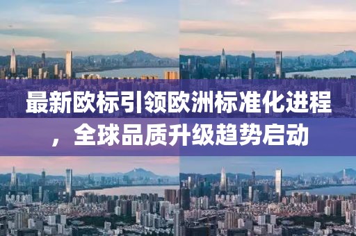 最新歐標(biāo)引領(lǐng)歐洲標(biāo)準(zhǔn)化進(jìn)程，全球品質(zhì)升級(jí)趨勢(shì)啟動(dòng)