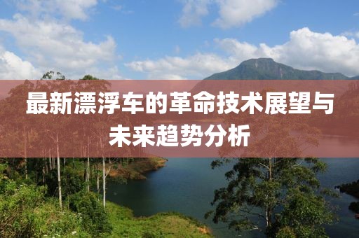 最新漂浮車的革命技術(shù)展望與未來趨勢分析