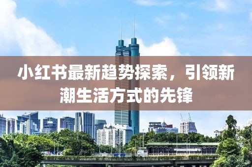 小紅書最新趨勢探索，引領(lǐng)新潮生活方式的先鋒