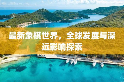 最新象棋世界，全球發(fā)展與深遠(yuǎn)影響探索