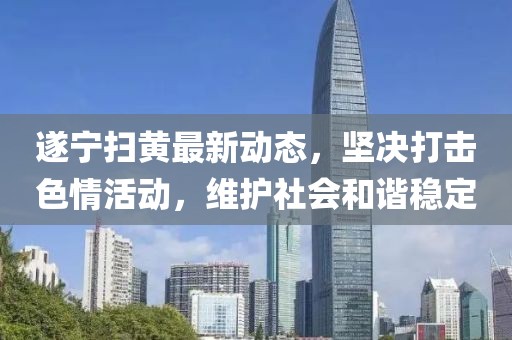 遂寧掃黃最新動態(tài)，堅決打擊色情活動，維護社會和諧穩(wěn)定