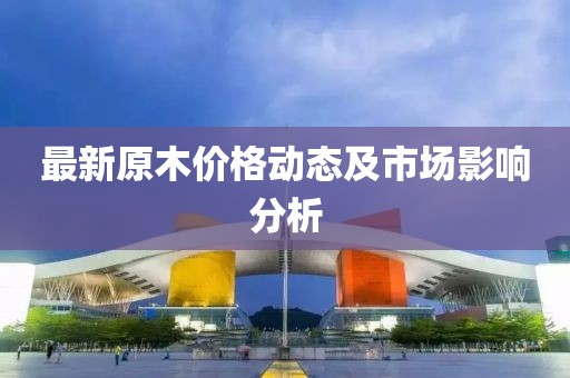 最新原木價(jià)格動(dòng)態(tài)及市場影響分析