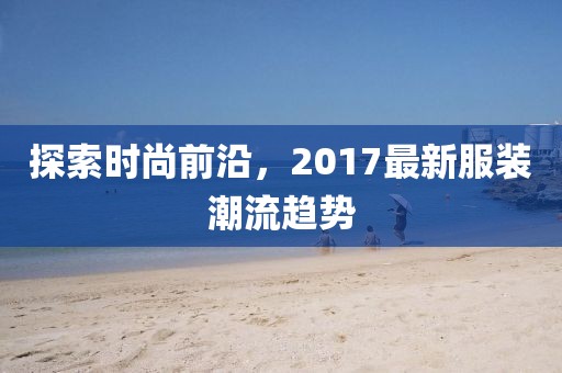 探索時(shí)尚前沿，2017最新服裝潮流趨勢(shì)