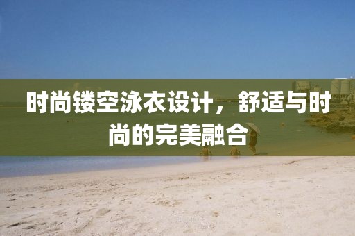 時(shí)尚鏤空泳衣設(shè)計(jì)，舒適與時(shí)尚的完美融合