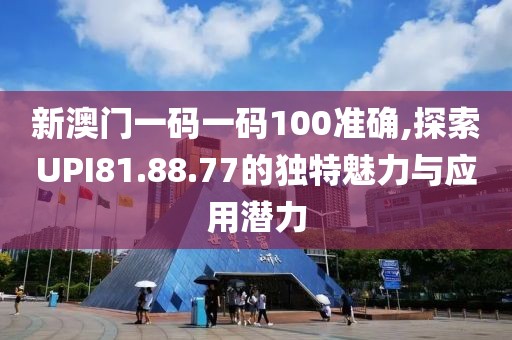 新澳門一碼一碼100準確,探索UPI81.88.77的獨特魅力與應用潛力