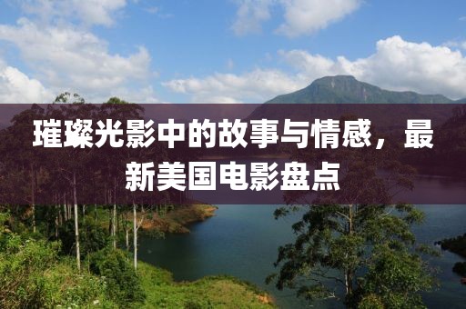 璀璨光影中的故事與情感，最新美國(guó)電影盤點(diǎn)